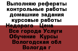 Выполняю рефераты, контрольные работы, домашние задания, курсовые работы. Недорого › Цена ­ 500 - Все города Услуги » Обучение. Курсы   . Вологодская обл.,Вологда г.